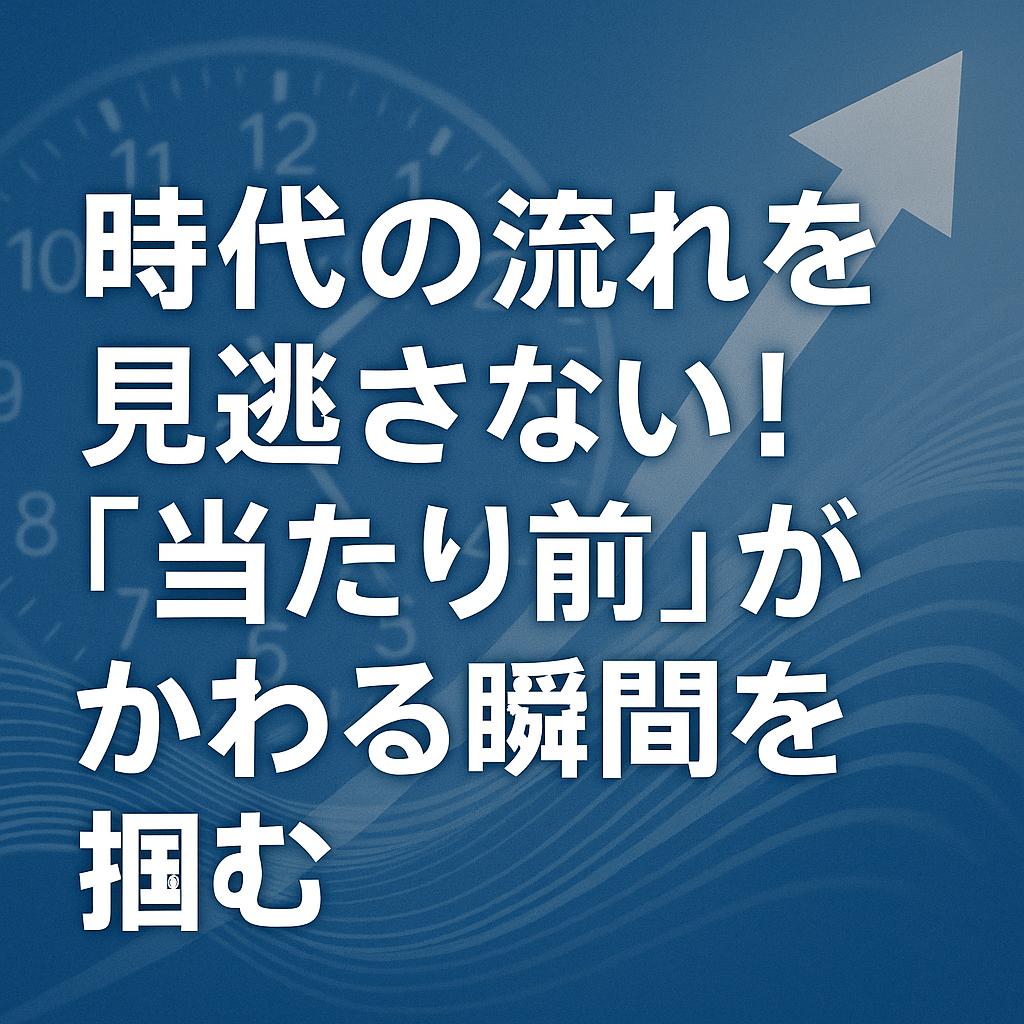 時代の流れを見逃さない！「当たり前」がかわる瞬間を掴む