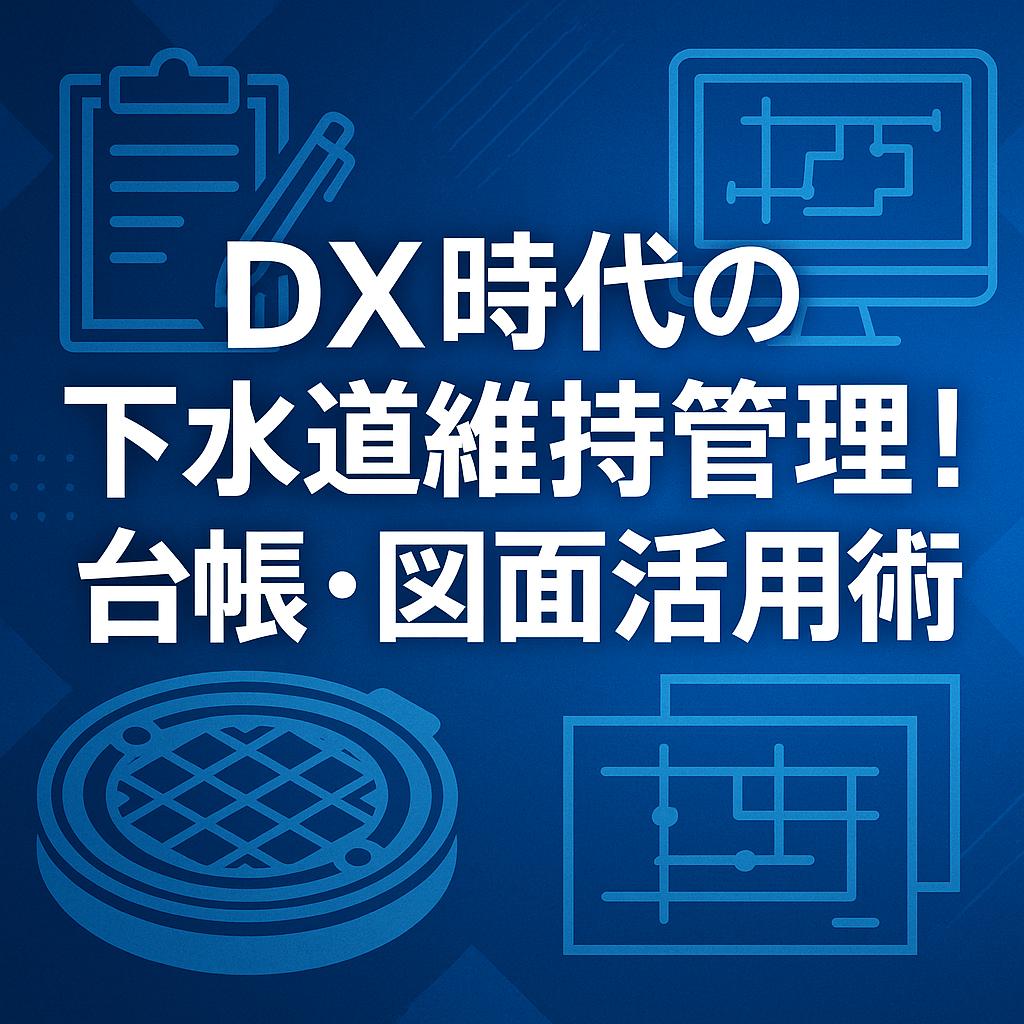 DX時代の下水道維持管理！台帳・図面活用術